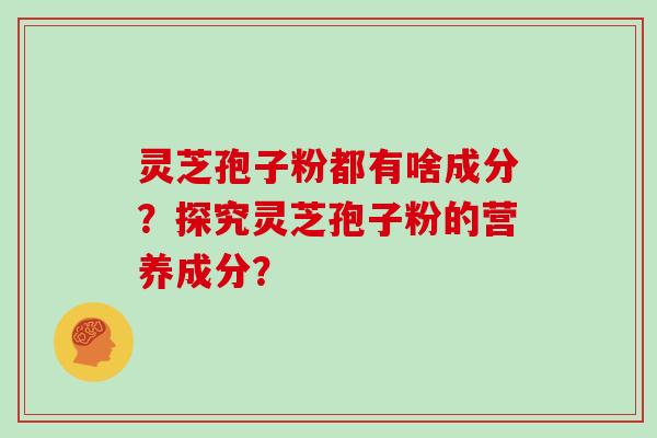 灵芝孢子粉都有啥成分？探究灵芝孢子粉的营养成分？