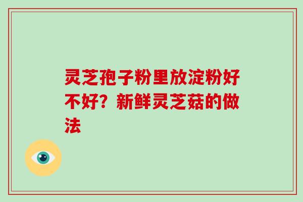 灵芝孢子粉里放淀粉好不好？新鲜灵芝菇的做法