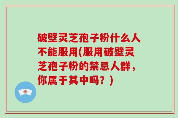 破壁灵芝孢子粉什么人不能服用(服用破壁灵芝孢子粉的禁忌人群，你属于其中吗？)