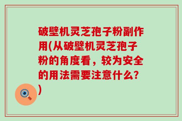 破壁机灵芝孢子粉副作用(从破壁机灵芝孢子粉的角度看，较为安全的用法需要注意什么？)