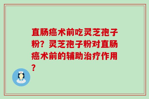 直肠术前吃灵芝孢子粉？灵芝孢子粉对直肠术前的辅助作用？