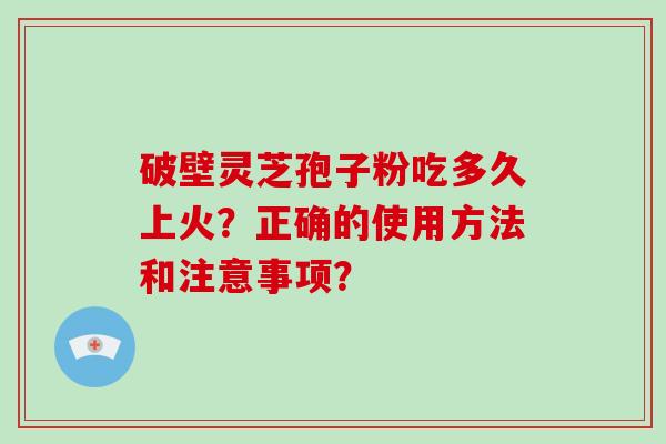 破壁灵芝孢子粉吃多久上火？正确的使用方法和注意事项？