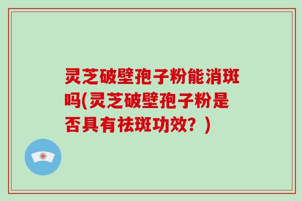 灵芝破壁孢子粉能消斑吗(灵芝破壁孢子粉是否具有祛斑功效？)