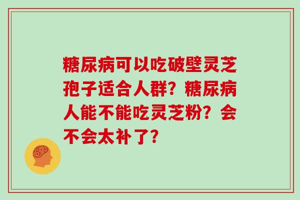 可以吃破壁灵芝孢子适合人群？人能不能吃灵芝粉？会不会太补了？