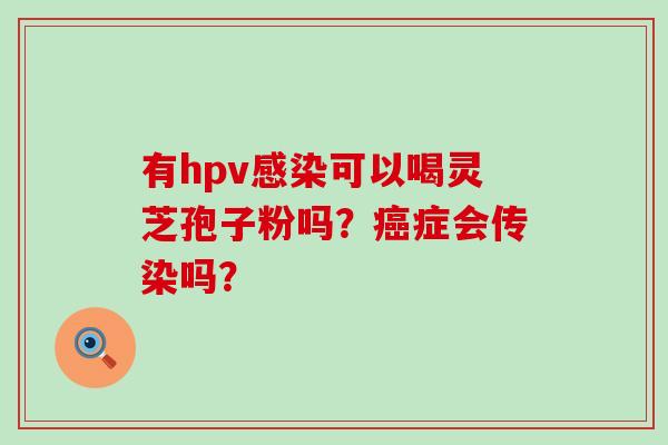 有hpv可以喝灵芝孢子粉吗？症会传染吗？