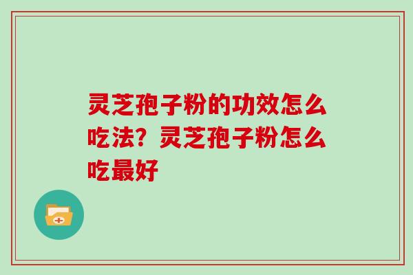 灵芝孢子粉的功效怎么吃法？灵芝孢子粉怎么吃好