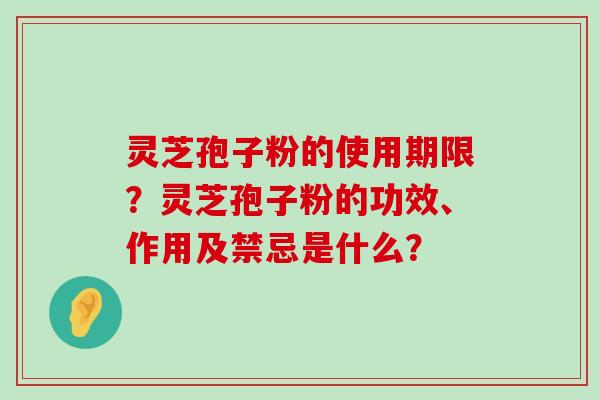 灵芝孢子粉的使用期限？灵芝孢子粉的功效、作用及禁忌是什么？