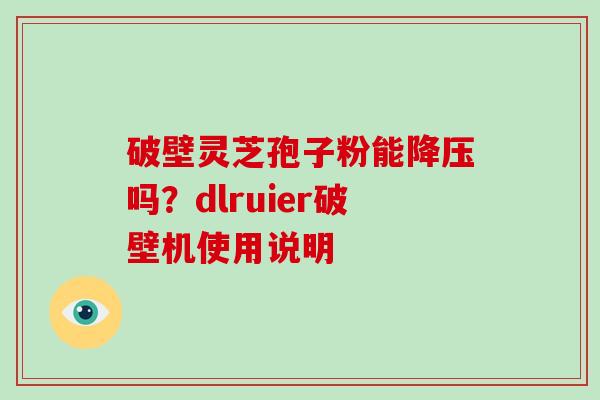 破壁灵芝孢子粉能吗？dlruier破壁机使用说明