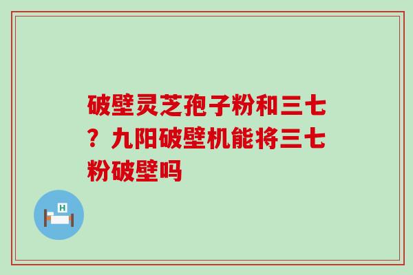 破壁灵芝孢子粉和三七？九阳破壁机能将三七粉破壁吗