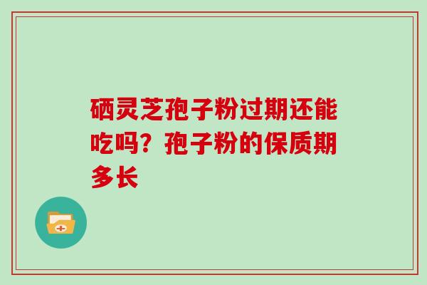 硒灵芝孢子粉过期还能吃吗？孢子粉的保质期多长