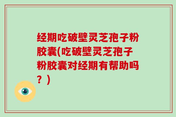 经期吃破壁灵芝孢子粉胶囊(吃破壁灵芝孢子粉胶囊对经期有帮助吗？)