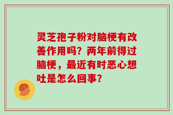 灵芝孢子粉对脑梗有改善作用吗？两年前得过脑梗，近有时恶心想吐是怎么回事？