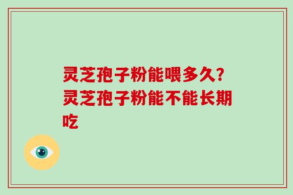 灵芝孢子粉能喂多久？灵芝孢子粉能不能长期吃