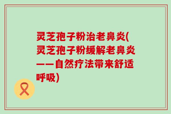 灵芝孢子粉老(灵芝孢子粉缓解老——自然疗法带来舒适)