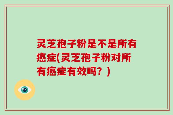 灵芝孢子粉是不是所有症(灵芝孢子粉对所有症有效吗？)