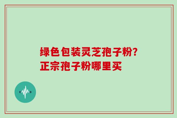 绿色包装灵芝孢子粉？正宗孢子粉哪里买