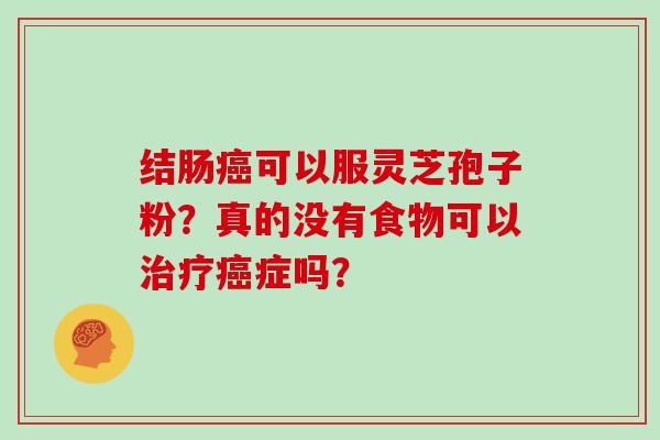 结肠可以服灵芝孢子粉？真的没有食物可以症吗？