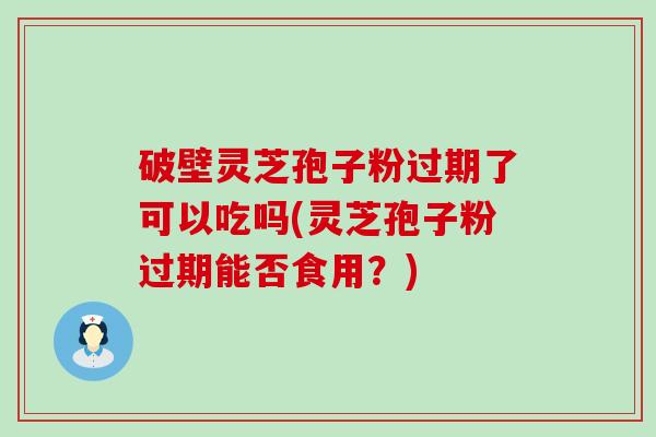 破壁灵芝孢子粉过期了可以吃吗(灵芝孢子粉过期能否食用？)