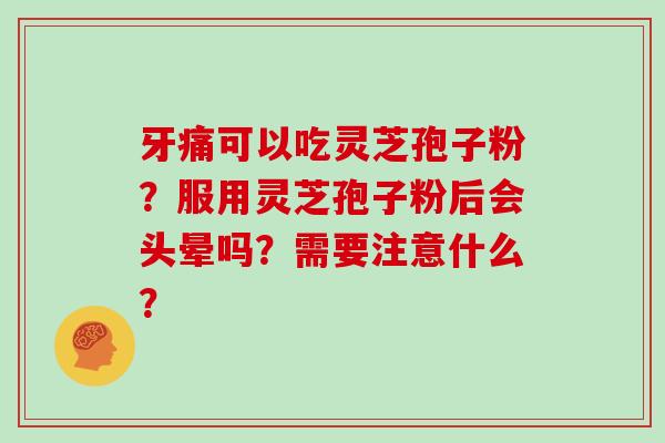 牙痛可以吃灵芝孢子粉？服用灵芝孢子粉后会头晕吗？需要注意什么？