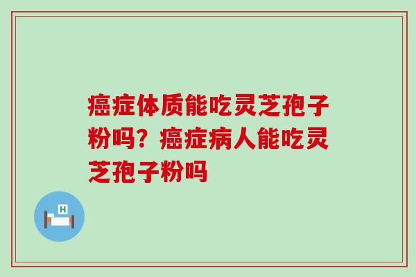 症体质能吃灵芝孢子粉吗？症人能吃灵芝孢子粉吗