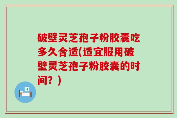 破壁灵芝孢子粉胶囊吃多久合适(适宜服用破壁灵芝孢子粉胶囊的时间？)