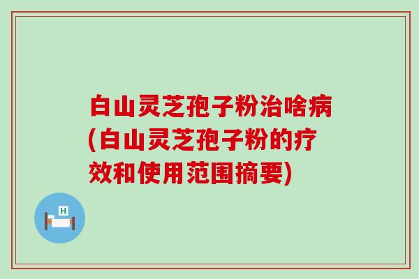 白山灵芝孢子粉啥(白山灵芝孢子粉的疗效和使用范围摘要)