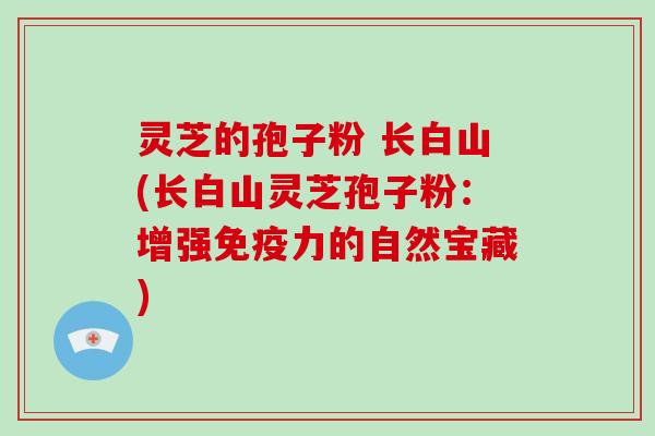 灵芝的孢子粉 长白山(长白山灵芝孢子粉：增强免疫力的自然宝藏)