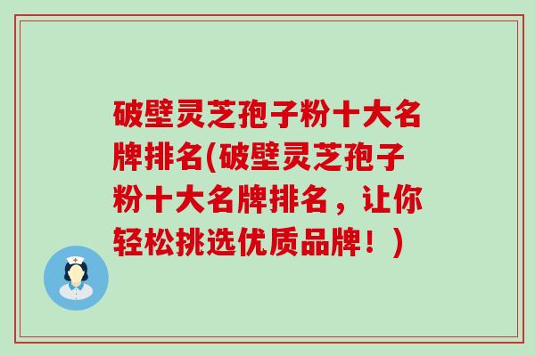 破壁灵芝孢子粉十大名牌排名(破壁灵芝孢子粉十大名牌排名，让你轻松挑选优质品牌！)