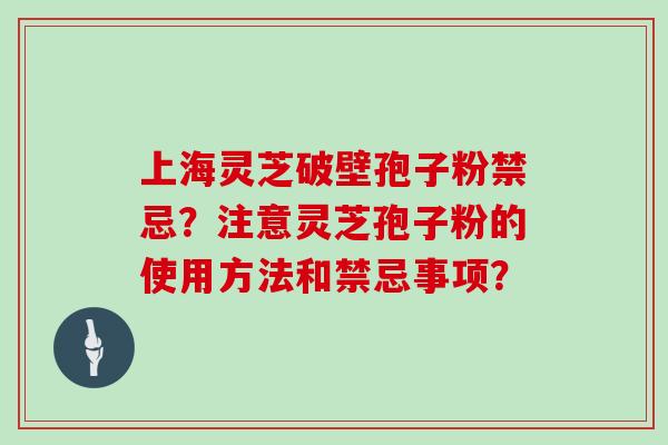 上海灵芝破壁孢子粉禁忌？注意灵芝孢子粉的使用方法和禁忌事项？