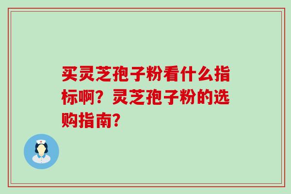 买灵芝孢子粉看什么指标啊？灵芝孢子粉的选购指南？