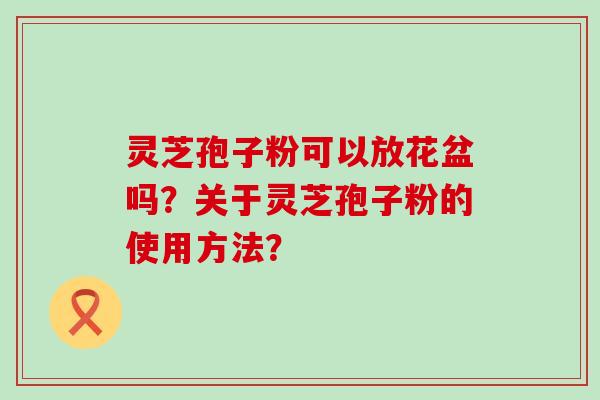 灵芝孢子粉可以放花盆吗？关于灵芝孢子粉的使用方法？