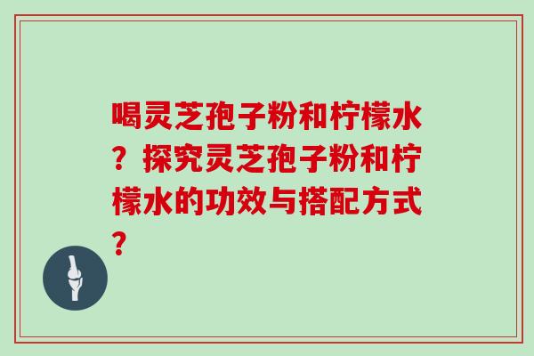 喝灵芝孢子粉和柠檬水？探究灵芝孢子粉和柠檬水的功效与搭配方式？