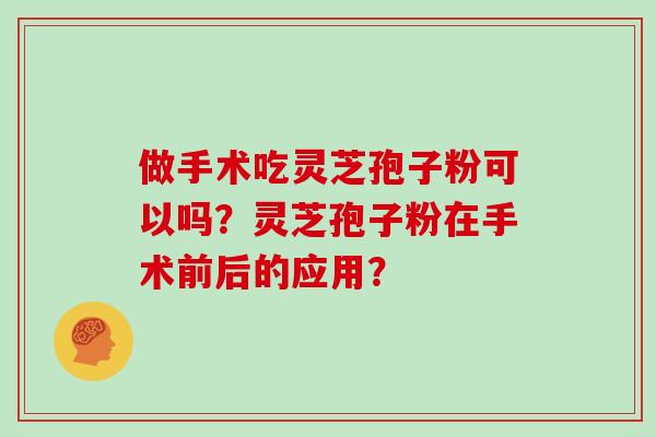 做手术吃灵芝孢子粉可以吗？灵芝孢子粉在手术前后的应用？