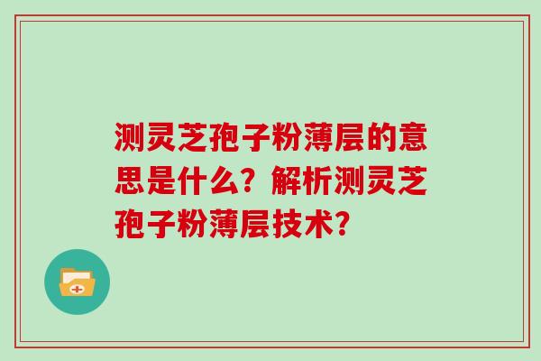 测灵芝孢子粉薄层的意思是什么？解析测灵芝孢子粉薄层技术？