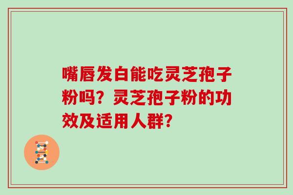 嘴唇发白能吃灵芝孢子粉吗？灵芝孢子粉的功效及适用人群？