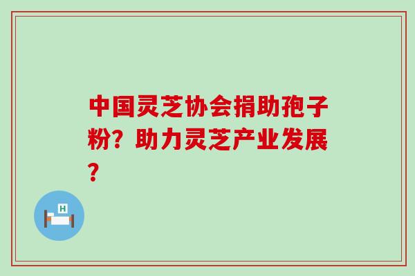 中国灵芝协会捐助孢子粉？助力灵芝产业发展？