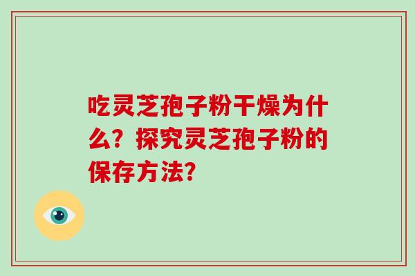 吃灵芝孢子粉干燥为什么？探究灵芝孢子粉的保存方法？