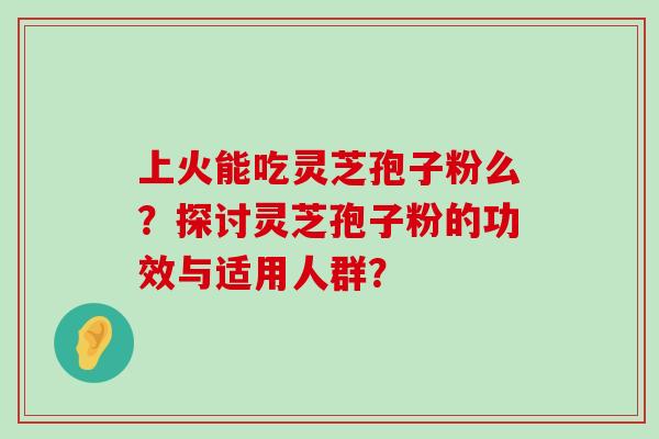 上火能吃灵芝孢子粉么？探讨灵芝孢子粉的功效与适用人群？