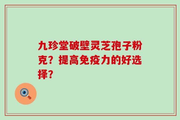 九珍堂破壁灵芝孢子粉克？提高免疫力的好选择？