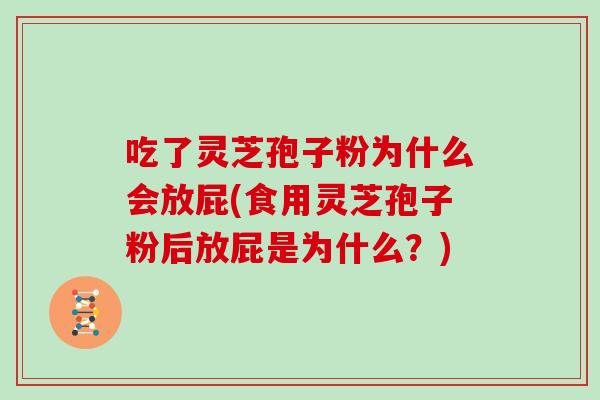 吃了灵芝孢子粉为什么会放屁(食用灵芝孢子粉后放屁是为什么？)