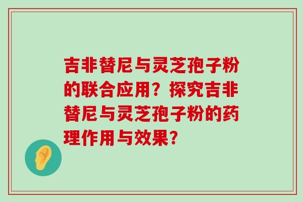 吉非替尼与灵芝孢子粉的联合应用？探究吉非替尼与灵芝孢子粉的药理作用与效果？