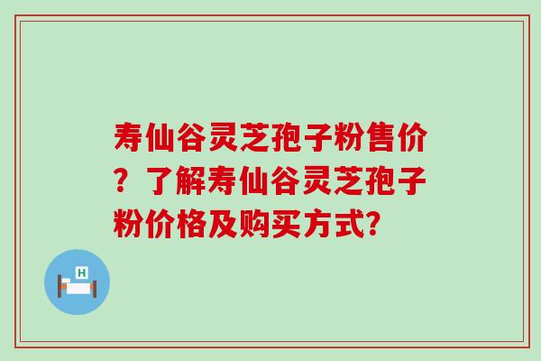 寿仙谷灵芝孢子粉售价？了解寿仙谷灵芝孢子粉价格及购买方式？