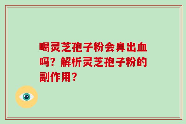 喝灵芝孢子粉会鼻出吗？解析灵芝孢子粉的副作用？