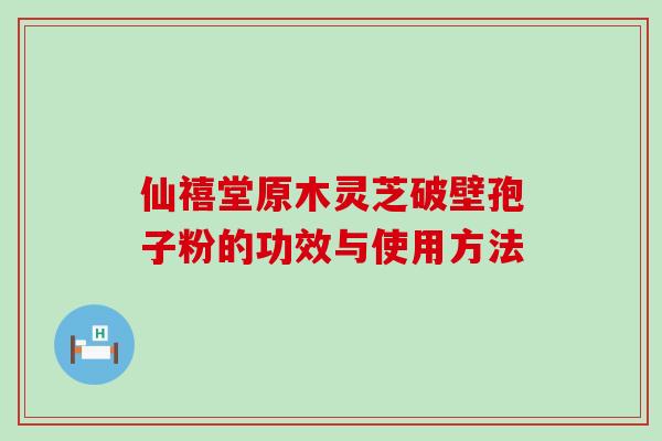 仙禧堂原木灵芝破壁孢子粉的功效与使用方法