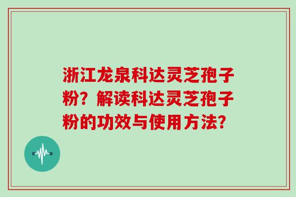 浙江龙泉科达灵芝孢子粉？解读科达灵芝孢子粉的功效与使用方法？