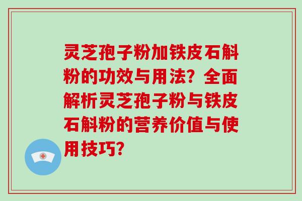 灵芝孢子粉加铁皮石斛粉的功效与用法？全面解析灵芝孢子粉与铁皮石斛粉的营养价值与使用技巧？