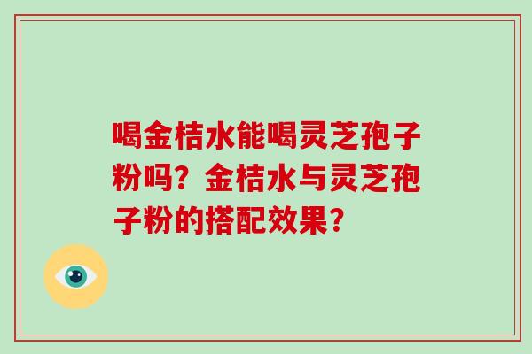 喝金桔水能喝灵芝孢子粉吗？金桔水与灵芝孢子粉的搭配效果？