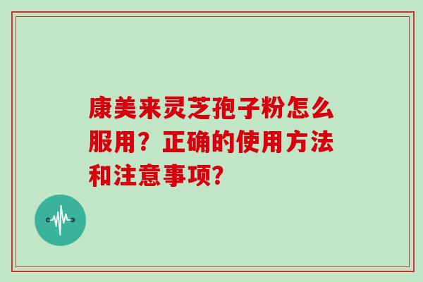 康美来灵芝孢子粉怎么服用？正确的使用方法和注意事项？