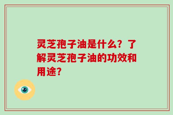 灵芝孢子油是什么？了解灵芝孢子油的功效和用途？