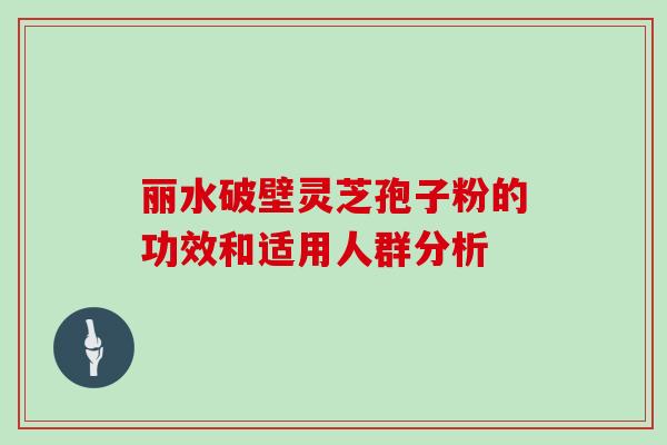 丽水破壁灵芝孢子粉的功效和适用人群分析